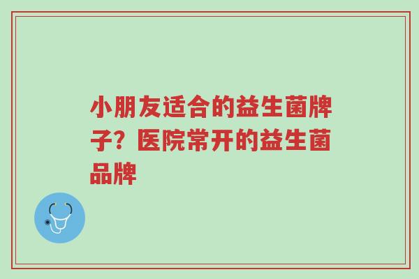 小朋友适合的益生菌牌子?医院常开的益生菌品牌-第1张图片-超越 小朋友适合的益生菌牌子?医院常开的益生菌品牌-第1张图片-超越