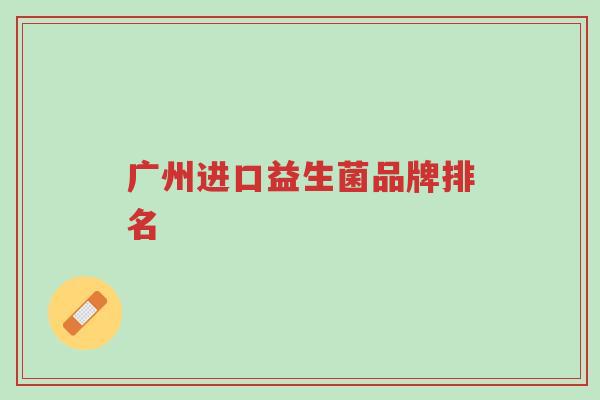 广州进口益生菌品牌排名-第1张图片-超越 广州进口益生菌品牌排名-第1张图片-超越