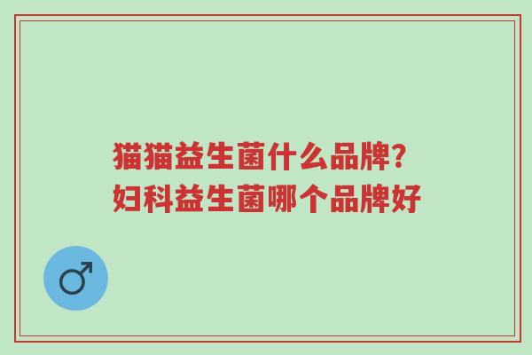 猫猫益生菌什么品牌?妇科益生菌哪个品牌好-第1张图片-超越 猫猫益生菌什么品牌?妇科益生菌哪个品牌好-第1张图片-超越