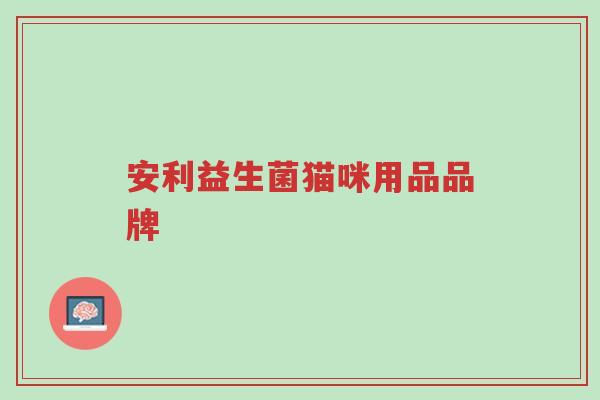 安利益生菌猫咪用品品牌-第1张图片-超越 安利益生菌猫咪用品品牌-第1张图片-超越