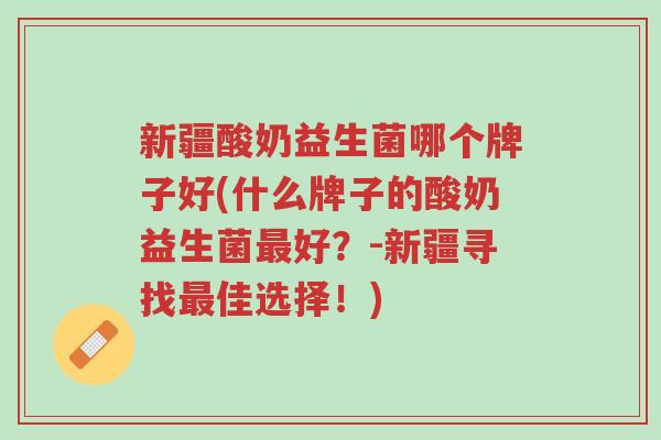 新疆酸奶益生菌哪个牌子好(什么牌子的酸奶益生菌最好？-新疆寻找最佳选择！)-第1张图片-超越