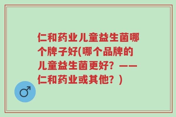 仁和药业儿童益生菌哪个牌子好(哪个品牌的儿童益生菌更好?——仁和药业或其他?)-第1张图片-超越 仁和药业儿童益生菌哪个牌子好(哪个品牌的儿童益生菌更好?——仁和药业或其他?)-第1张图片-超越