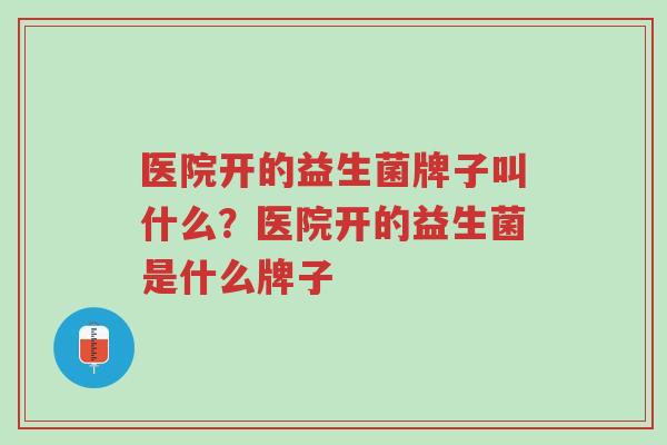 医院开的益生菌牌子叫什么？医院开的益生菌是什么牌子-第1张图片-超越