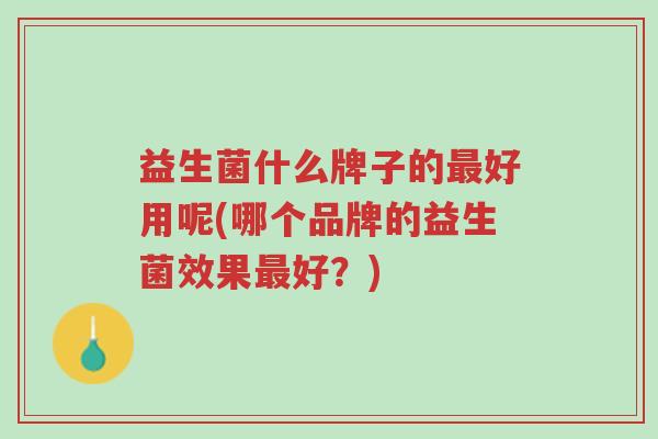 益生菌什么牌子的最好用呢(哪个品牌的益生菌效果最好?)-第1张图片-超越 益生菌什么牌子的最好用呢(哪个品牌的益生菌效果最好?)-第1张图片-超越