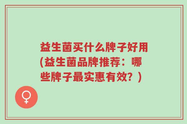 益生菌买什么牌子好用(益生菌品牌推荐:哪些牌子最实惠有效?)-第1张图片-超越 益生菌买什么牌子好用(益生菌品牌推荐:哪些牌子最实惠有效?)-第1张图片-超越
