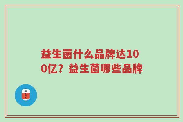 益生菌什么品牌达100亿?益生菌哪些品牌-第1张图片-超越 益生菌什么品牌达100亿?益生菌哪些品牌-第1张图片-超越