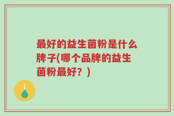最好的益生菌粉是什么牌子(哪个品牌的益生菌粉最好?)-第1张图片-超越 最好的益生菌粉是什么牌子(哪个品牌的益生菌粉最好?)-第1张图片-超越