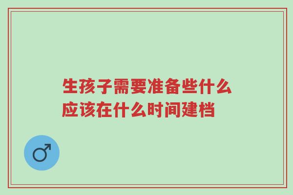 生孩子需要准备些什么应该在什么时间建档-第1张图片-超越 生孩子需要准备些什么应该在什么时间建档-第1张图片-超越