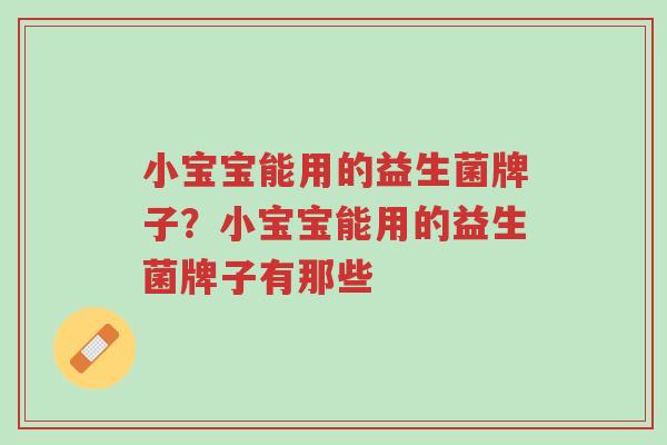 小宝宝能用的益生菌牌子?小宝宝能用的益生菌牌子有那些-第1张图片-超越 小宝宝能用的益生菌牌子?小宝宝能用的益生菌牌子有那些-第1张图片-超越