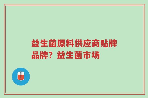 益生菌原料供应商贴牌品牌？益生菌市场-第1张图片-超越