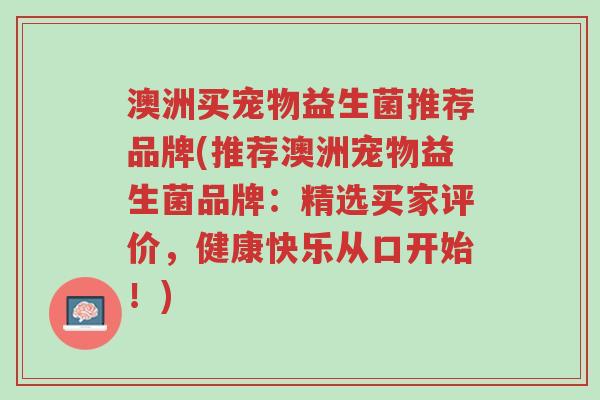 澳洲买宠物益生菌推荐品牌(推荐澳洲宠物益生菌品牌:精选买家评价,健康快乐从口开始!)-第1张图片-超越 澳洲买宠物益生菌推荐品牌(推荐澳洲宠物益生菌品牌:精选买家评价,健康快乐从口开始!)-第1张图片-超越