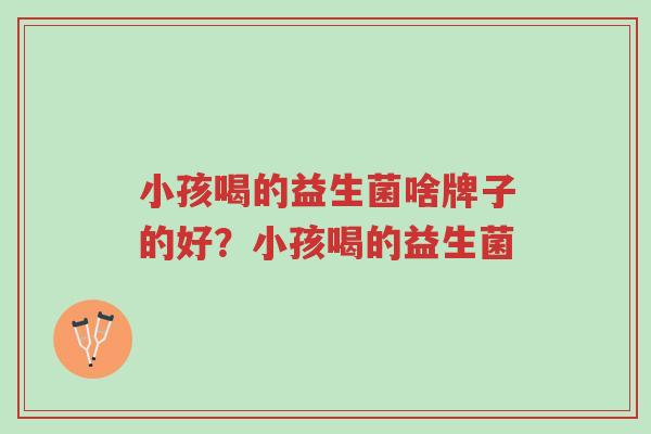 小孩喝的益生菌啥牌子的好?小孩喝的益生菌-第1张图片-超越 小孩喝的益生菌啥牌子的好?小孩喝的益生菌-第1张图片-超越