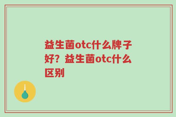 益生菌otc什么牌子好?益生菌otc什么区别-第1张图片-超越 益生菌otc什么牌子好?益生菌otc什么区别-第1张图片-超越