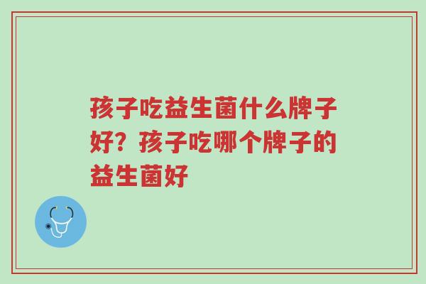 孩子吃益生菌什么牌子好?孩子吃哪个牌子的益生菌好-第1张图片-超越 孩子吃益生菌什么牌子好?孩子吃哪个牌子的益生菌好-第1张图片-超越