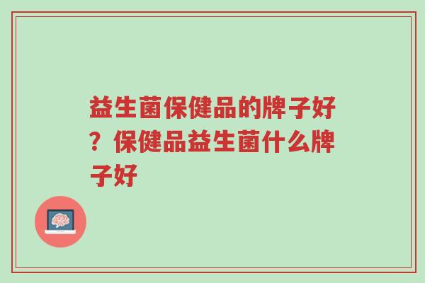 益生菌保健品的牌子好?保健品益生菌什么牌子好-第1张图片-超越 益生菌保健品的牌子好?保健品益生菌什么牌子好-第1张图片-超越