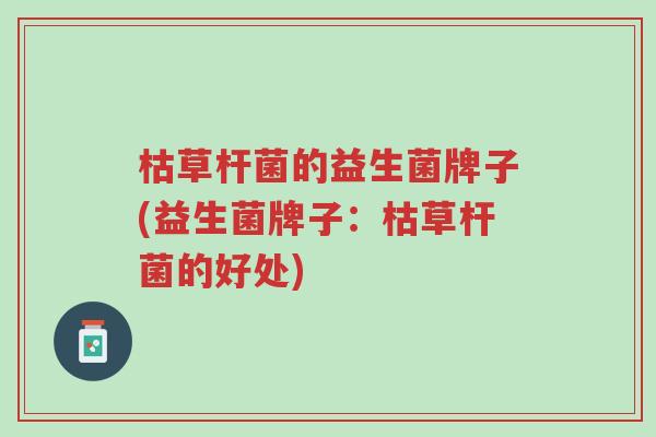 枯草杆菌的益生菌牌子(益生菌牌子:枯草杆菌的好处)-第1张图片-超越 枯草杆菌的益生菌牌子(益生菌牌子:枯草杆菌的好处)-第1张图片-超越