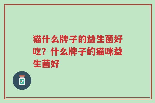 猫什么牌子的益生菌好吃？什么牌子的猫咪益生菌好-第1张图片-超越
