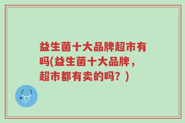益生菌十大品牌超市有吗(益生菌十大品牌,超市都有卖的吗?)-第1张图片-超越 益生菌十大品牌超市有吗(益生菌十大品牌,超市都有卖的吗?)-第1张图片-超越