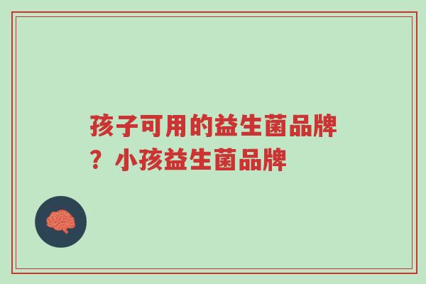 孩子可用的益生菌品牌?小孩益生菌品牌-第1张图片-超越 孩子可用的益生菌品牌?小孩益生菌品牌-第1张图片-超越