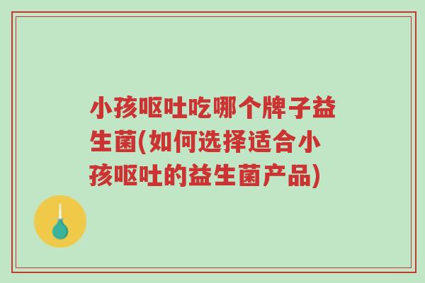 小孩呕吐吃哪个牌子益生菌(如何选择适合小孩呕吐的益生菌产品)-第1张图片-超越