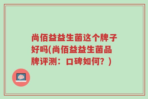 尚佰益益生菌这个牌子好吗(尚佰益益生菌品牌评测:口碑如何?)-第1张图片-超越 尚佰益益生菌这个牌子好吗(尚佰益益生菌品牌评测:口碑如何?)-第1张图片-超越