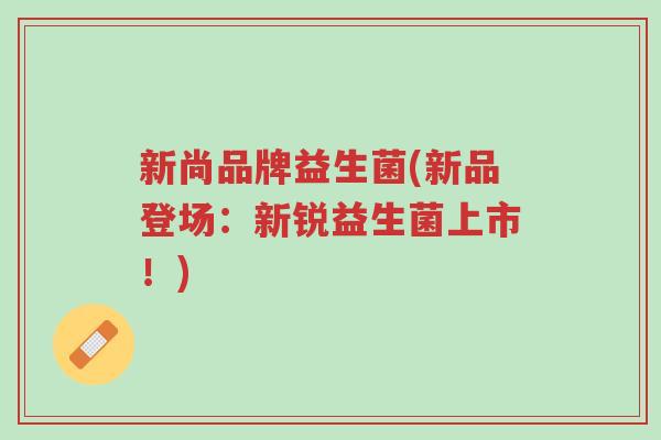 新尚品牌益生菌(新品登场:新锐益生菌上市!)-第1张图片-超越 新尚品牌益生菌(新品登场:新锐益生菌上市!)-第1张图片-超越
