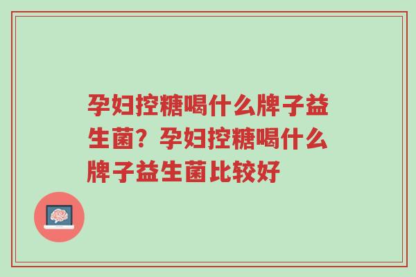 孕妇控糖喝什么牌子益生菌?孕妇控糖喝什么牌子益生菌比较好-第1张图片-超越 孕妇控糖喝什么牌子益生菌?孕妇控糖喝什么牌子益生菌比较好-第1张图片-超越