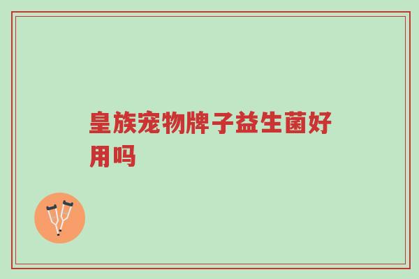 皇族宠物牌子益生菌好用吗-第1张图片-超越