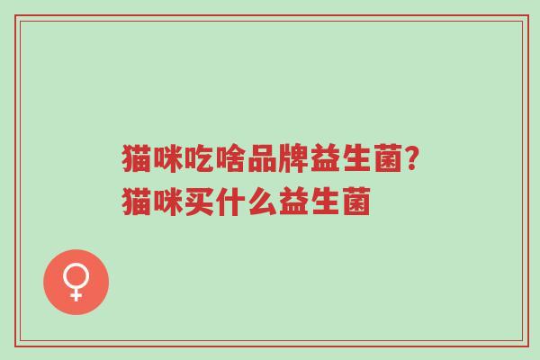 猫咪吃啥品牌益生菌?猫咪买什么益生菌-第1张图片-超越 猫咪吃啥品牌益生菌?猫咪买什么益生菌-第1张图片-超越