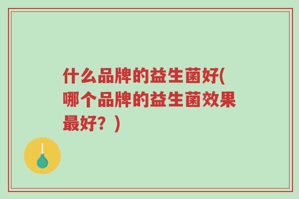 什么品牌的益生菌好(哪个品牌的益生菌效果最好?)-第1张图片-超越 什么品牌的益生菌好(哪个品牌的益生菌效果最好?)-第1张图片-超越