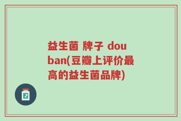 益生菌 牌子 douban(豆瓣上评价最高的益生菌品牌)-第1张图片-超越