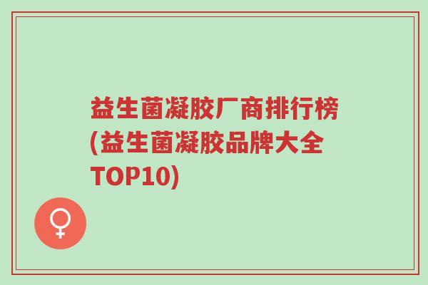 益生菌凝胶厂商排行榜(益生菌凝胶品牌大全TOP10)-第1张图片-超越