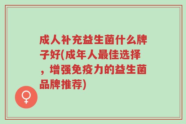 成人补充益生菌什么牌子好(成年人最佳选择,增强免疫力的益生菌品牌推荐)-第1张图片-超越 成人补充益生菌什么牌子好(成年人最佳选择,增强免疫力的益生菌品牌推荐)-第1张图片-超越