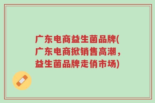 广东电商益生菌品牌(广东电商掀销售高潮,益生菌品牌走俏市场)-第1张图片-超越 广东电商益生菌品牌(广东电商掀销售高潮,益生菌品牌走俏市场)-第1张图片-超越