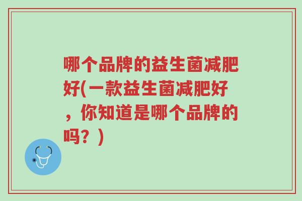 哪个品牌的益生菌减肥好(一款益生菌减肥好,你知道是哪个品牌的吗?)-第1张图片-超越 哪个品牌的益生菌减肥好(一款益生菌减肥好,你知道是哪个品牌的吗?)-第1张图片-超越