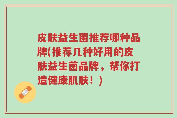 皮肤益生菌推荐哪种品牌(推荐几种好用的皮肤益生菌品牌,帮你打造健康肌肤!)-第1张图片-超越 皮肤益生菌推荐哪种品牌(推荐几种好用的皮肤益生菌品牌,帮你打造健康肌肤!)-第1张图片-超越