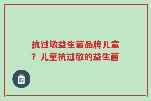 抗过敏益生菌品牌儿童?儿童抗过敏的益生菌-第1张图片-超越 抗过敏益生菌品牌儿童?儿童抗过敏的益生菌-第1张图片-超越
