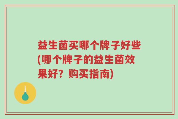 益生菌买哪个牌子好些(哪个牌子的益生菌效果好?购买指南)-第1张图片-超越 益生菌买哪个牌子好些(哪个牌子的益生菌效果好?购买指南)-第1张图片-超越