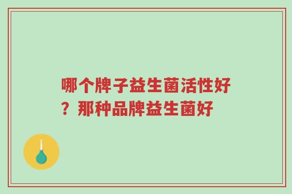 哪个牌子益生菌活性好?那种品牌益生菌好-第1张图片-超越 哪个牌子益生菌活性好?那种品牌益生菌好-第1张图片-超越