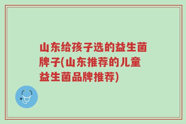 山东给孩子选的益生菌牌子(山东推荐的儿童益生菌品牌推荐)-第1张图片-超越 山东给孩子选的益生菌牌子(山东推荐的儿童益生菌品牌推荐)-第1张图片-超越