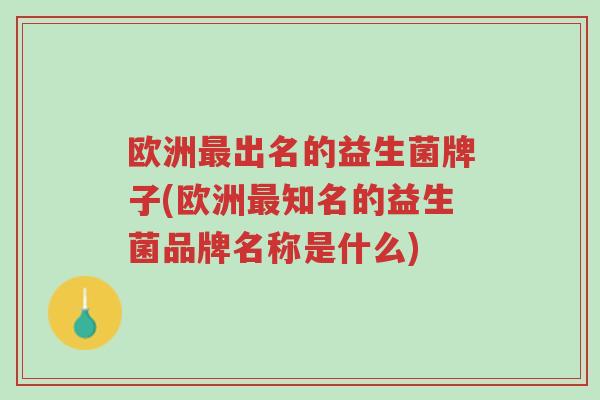 欧洲最出名的益生菌牌子(欧洲最知名的益生菌品牌名称是什么)-第1张图片-超越 欧洲最出名的益生菌牌子(欧洲最知名的益生菌品牌名称是什么)-第1张图片-超越