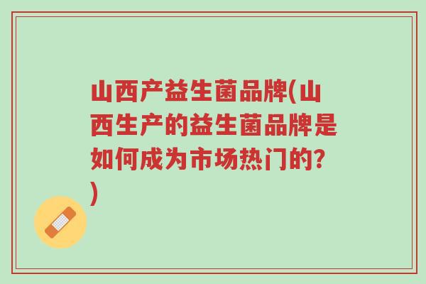 山西产益生菌品牌(山西生产的益生菌品牌是如何成为市场热门的?)-第1张图片-超越 山西产益生菌品牌(山西生产的益生菌品牌是如何成为市场热门的?)-第1张图片-超越