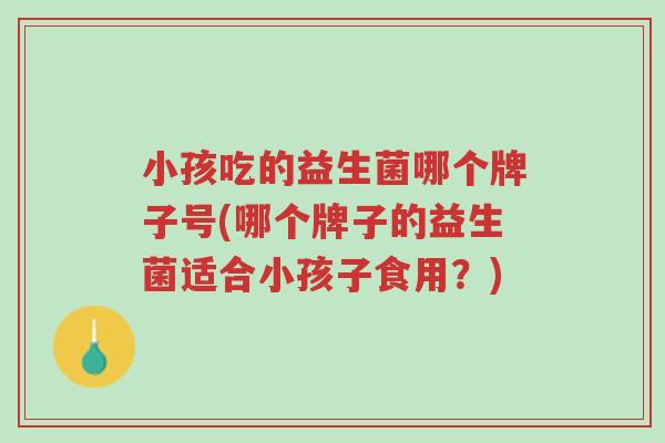 小孩吃的益生菌哪个牌子号(哪个牌子的益生菌适合小孩子食用?)-第1张图片-超越 小孩吃的益生菌哪个牌子号(哪个牌子的益生菌适合小孩子食用?)-第1张图片-超越