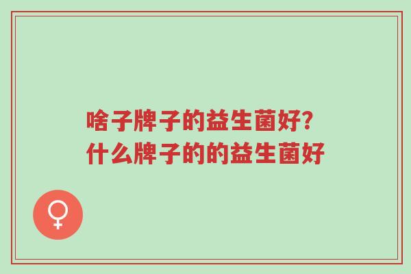 啥子牌子的益生菌好?什么牌子的的益生菌好-第1张图片-超越 啥子牌子的益生菌好?什么牌子的的益生菌好-第1张图片-超越