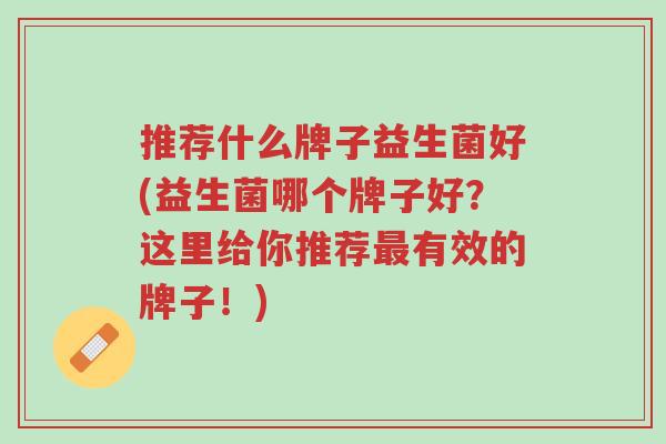 推荐什么牌子益生菌好(益生菌哪个牌子好?这里给你推荐最有效的牌子!)-第1张图片-超越 推荐什么牌子益生菌好(益生菌哪个牌子好?这里给你推荐最有效的牌子!)-第1张图片-超越