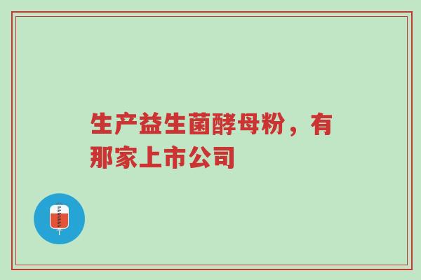 生产益生菌酵母粉,有那家上市公司-第1张图片-超越 生产益生菌酵母粉,有那家上市公司-第1张图片-超越