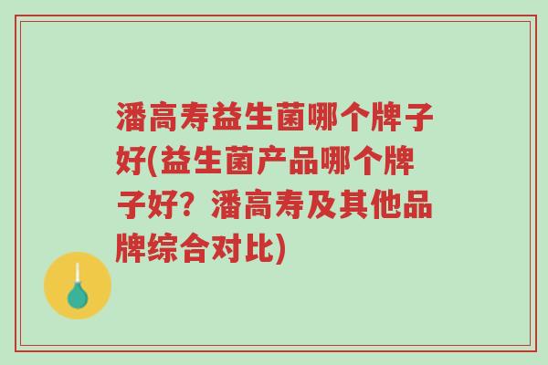 潘高寿益生菌哪个牌子好(益生菌产品哪个牌子好?潘高寿及其他品牌综合对比)-第1张图片-超越 潘高寿益生菌哪个牌子好(益生菌产品哪个牌子好?潘高寿及其他品牌综合对比)-第1张图片-超越