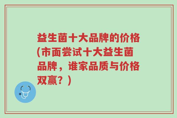 益生菌十大品牌的价格(市面尝试十大益生菌品牌,谁家品质与价格双赢?)-第1张图片-超越 益生菌十大品牌的价格(市面尝试十大益生菌品牌,谁家品质与价格双赢?)-第1张图片-超越