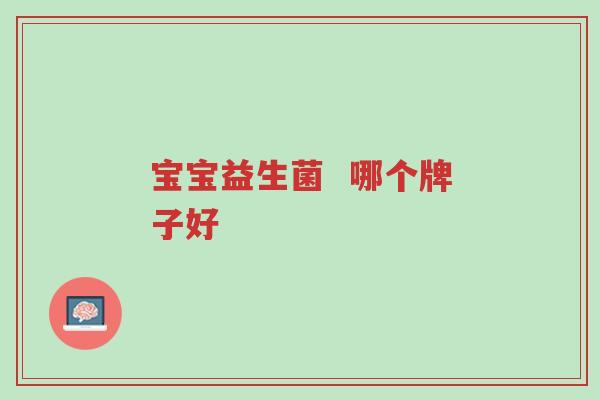 宝宝益生菌 哪个牌子好-第1张图片-超越 宝宝益生菌 哪个牌子好-第1张图片-超越