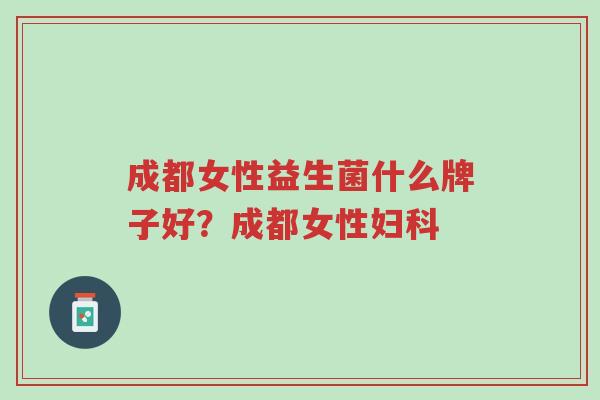 成都女性益生菌什么牌子好?成都女性妇科-第1张图片-超越 成都女性益生菌什么牌子好?成都女性妇科-第1张图片-超越